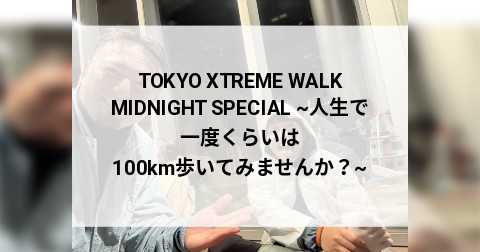 TOKYO XTREME WALK MIDNIGHT SPECIAL ~人生で一度くらいは100km歩いてみませんか？~