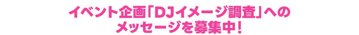 イベント企画「DJイメージ調査」へのメッセージを募集中！